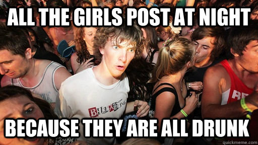 all the girls post at night because they are all drunk  Sudden Clarity Clarence