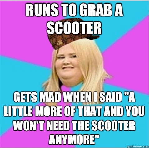 Runs to grab a scooter Gets mad when I said 