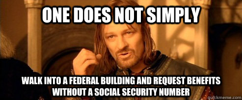 One does not simply walk into a federal building and request benefits without a social security number  One Does Not Simply