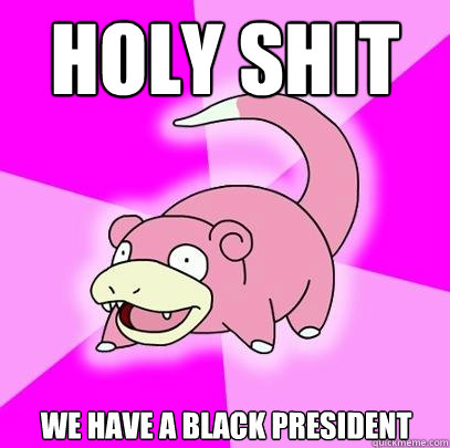 Holy shit We have a black president  Slowpoke
