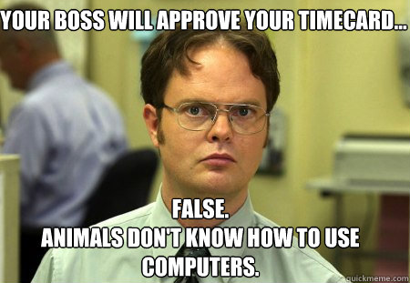 Your boss will approve your timecard... False.
Animals don't know how to use computers. - Your boss will approve your timecard... False.
Animals don't know how to use computers.  Schrute