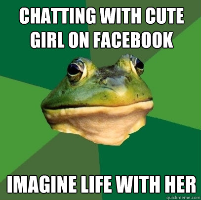 CHATTING WITH CUTE GIRL ON FACEBOOK IMAGINE LIFE WITH HER  Foul Bachelor Frog