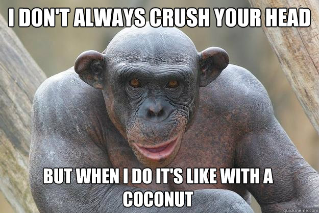 I don't always crush your head But when I do It's like with a coconut  The Most Interesting Chimp In The World