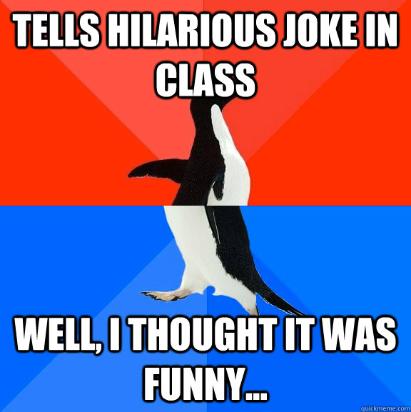 Tells hilarious joke in class Well, I thought it was funny...  Socially Awesome Awkward Penguin