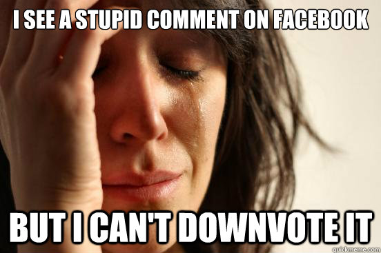 I see a stupid comment on Facebook but I can't downvote it  First World Problems