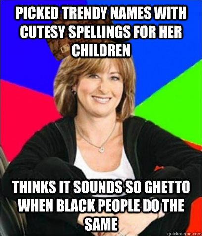 picked trendy names with cutesy spellings for her children thinks it sounds so ghetto when black people do the same  Scumbag mom