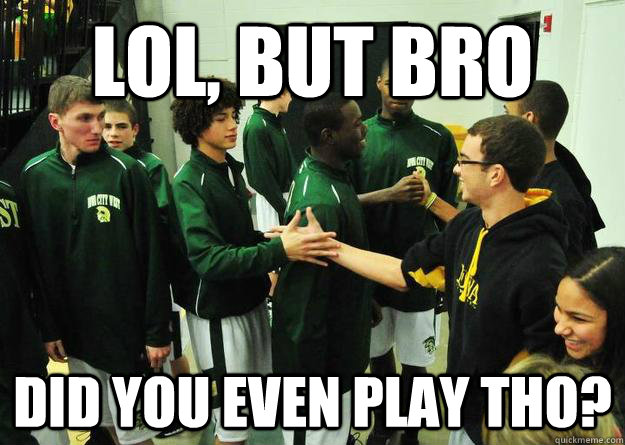 lol, but bro did you even play tho?  Benchwarmer