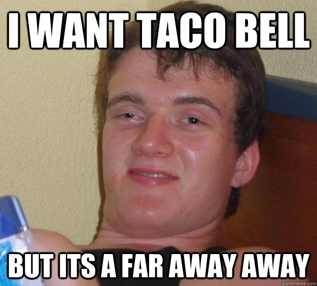 I want taco bell but its a far away away  10 Guy