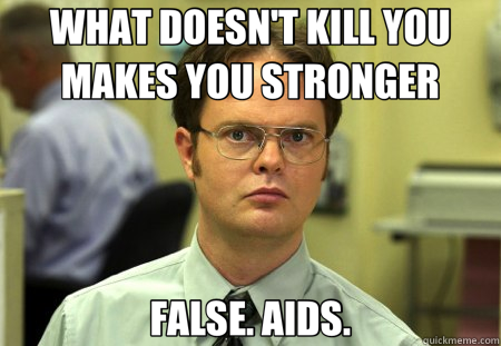WHAT DOESN'T KILL YOU MAKES YOU STRONGER FALSE. AIDS.  Schrute