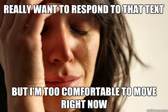 Really want to respond to that text But I'm too comfortable to move right now  First World Problems