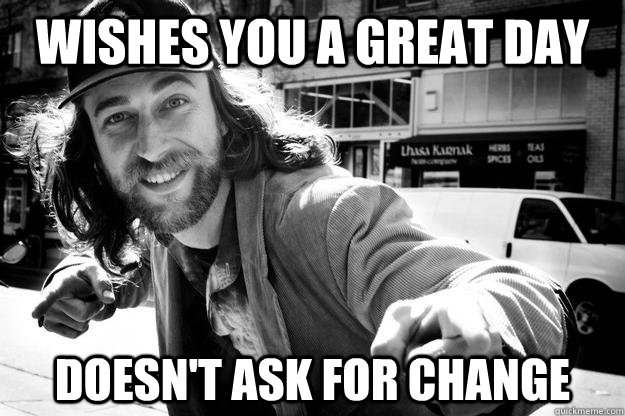 Wishes you a great day Doesn't ask for change - Wishes you a great day Doesn't ask for change  Honest Homeless Man