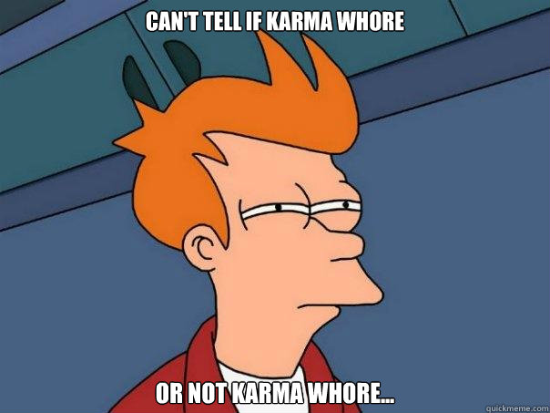 Can't tell if karma whore or not karma whore...  Futurama Fry