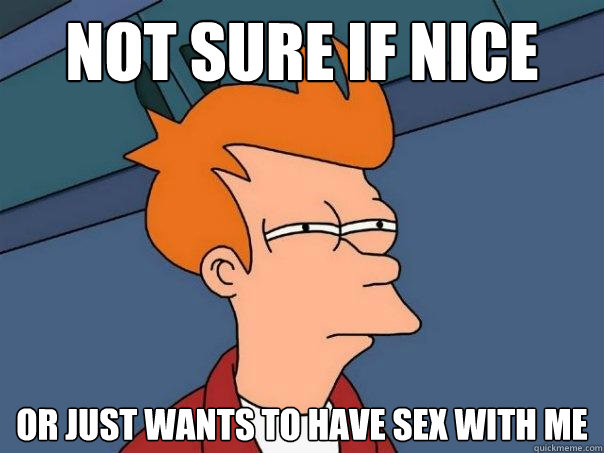 not sure if nice or just wants to have sex with me  Futurama Fry