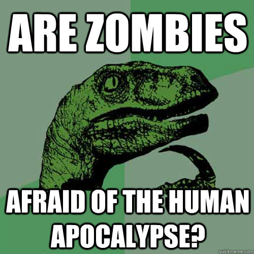 are zombies afraid of the human apocalypse?  - are zombies afraid of the human apocalypse?   Philosoraptor