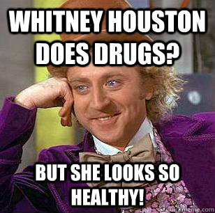 Whitney Houston does drugs? But she looks so healthy!  Condescending Wonka