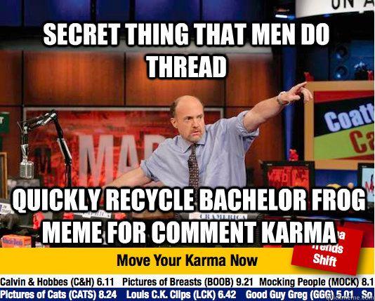 Secret thing that men do thread Quickly recycle Bachelor frog meme for comment karma - Secret thing that men do thread Quickly recycle Bachelor frog meme for comment karma  Mad Karma with Jim Cramer
