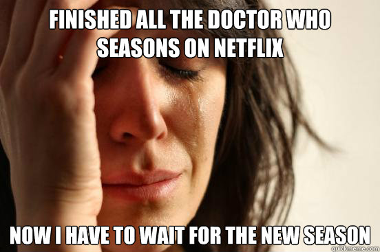 Finished all the Doctor Who seasons on Netflix Now I have to wait for the new season  First World Problems