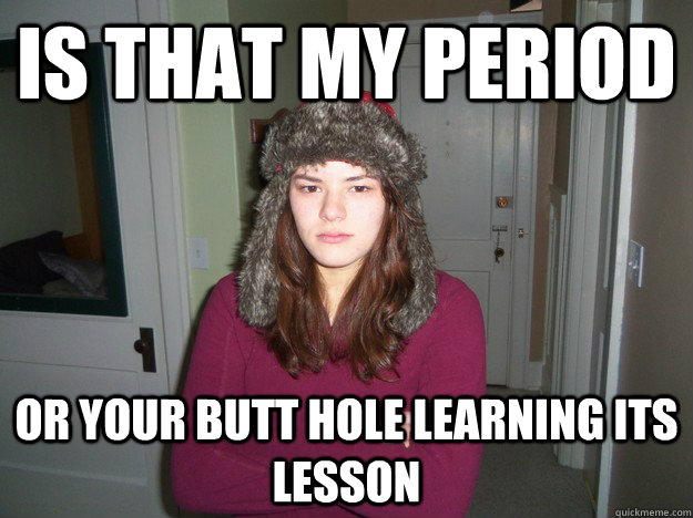 Is that my period Or your butt hole learning its lesson - Is that my period Or your butt hole learning its lesson  Nicholson