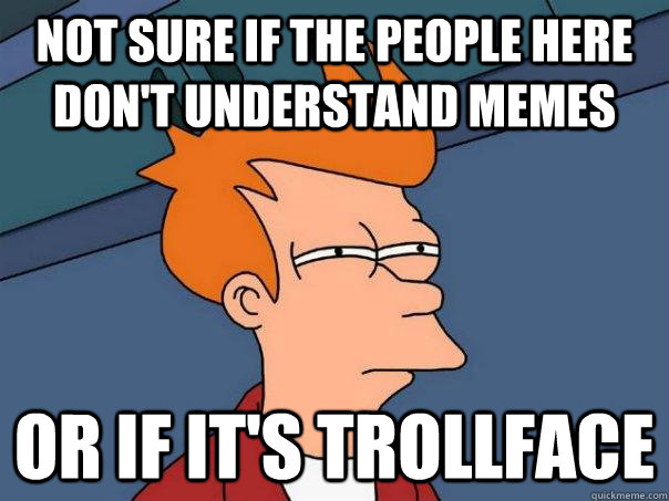 Not sure if the people here don't understand memes or if it's trollface  Futurama Fry
