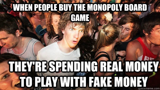 when people buy the monopoly board game they're spending real money to play with fake money  Sudden Clarity Clarence