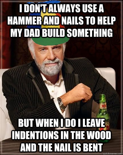 I don't always use a hammer and nails to help my dad build something but when i do i leave indentions in the wood and the nail is bent - I don't always use a hammer and nails to help my dad build something but when i do i leave indentions in the wood and the nail is bent  Most Interesting Son in the World