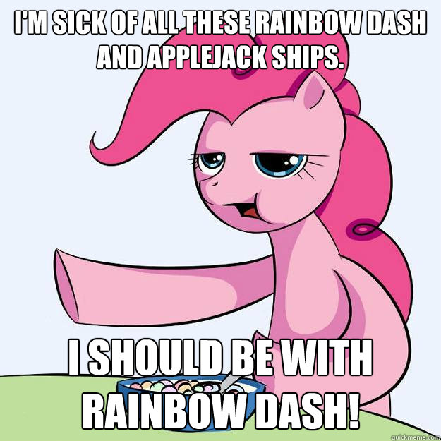i'm sick of all these rainbow dash and applejack ships. i should be with rainbow dash! - i'm sick of all these rainbow dash and applejack ships. i should be with rainbow dash!  Pinkie ships