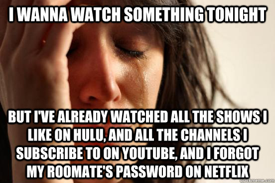 I wanna watch something tonight but I've already watched all the shows I like on Hulu, and all the channels I subscribe to on Youtube, and I forgot my roomate's password on Netflix  First World Problems