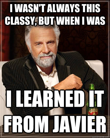 I wasn't always this classy, but when I was I learned it from Javier  The Most Interesting Man In The World