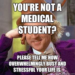 You're not a medical student?  Please tell me how overwhelmingly busy and stressful your life is.   Condescending Wonka