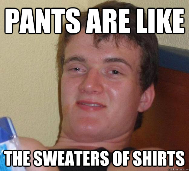 Pants are like  The Sweaters of shirts  10 Guy