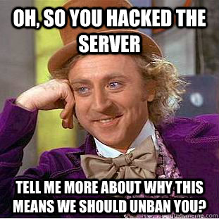 Oh, so you hacked the server tell me more about why this means we should unban you?  Condescending Wonka