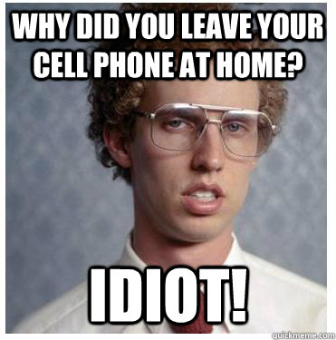 Why did you leave your cell phone at home? Idiot!  Napoleon dynamite