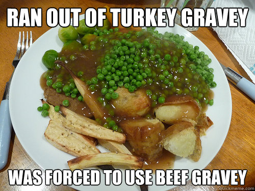 ran out of turkey gravey was forced to use beef gravey  First World Problems