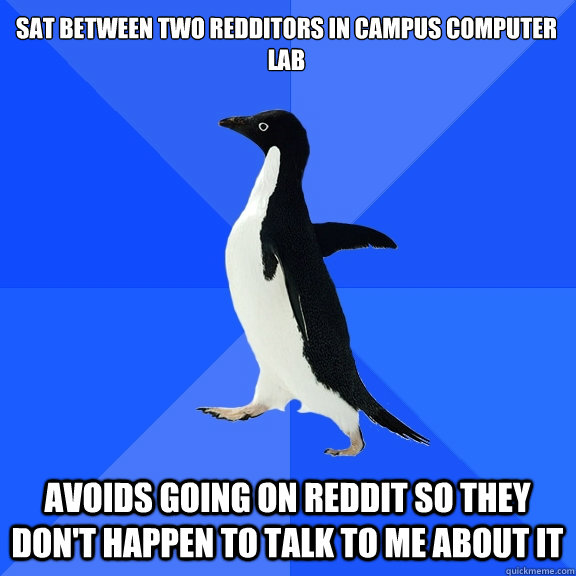 Sat between two redditors in campus computer lab Avoids going on reddit so they don't happen to talk to me about it  Socially Awkward Penguin
