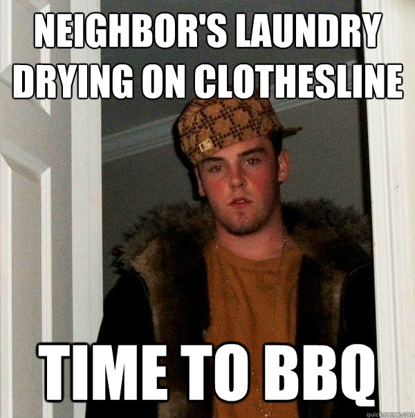 Neighbor's laundry drying on clothesline Time to BBQ
 - Neighbor's laundry drying on clothesline Time to BBQ
  Scumbag Steve