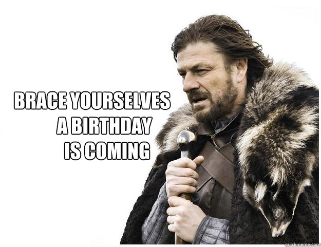 Brace yourselves
            a birthday 
              is coming  Imminent Ned