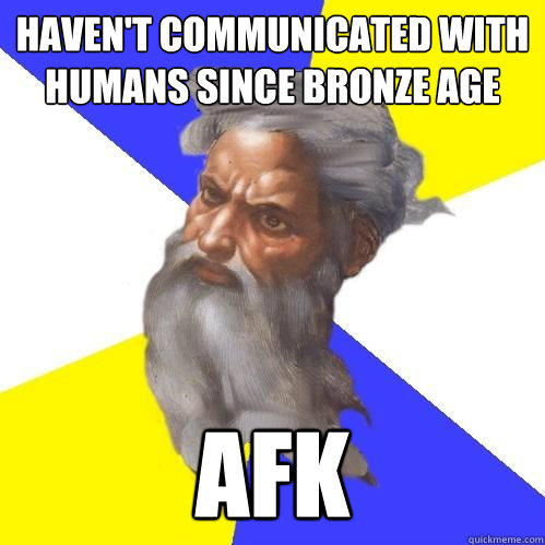 haven't communicated with humans since bronze age afk  Advice God