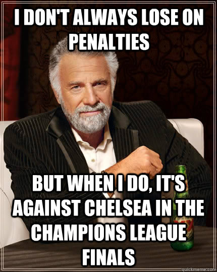 I don't always lose on penalties but when I do, It's against Chelsea in the Champions League Finals  The Most Interesting Man In The World