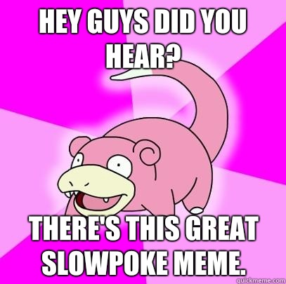 Hey guys did you hear? There's this great Slowpoke meme.  Slowpoke