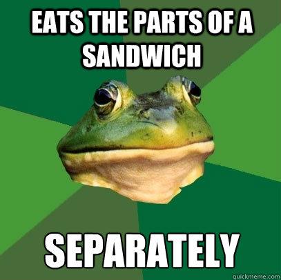 eats the parts of a sandwich separately  Foul Bachelor Frog