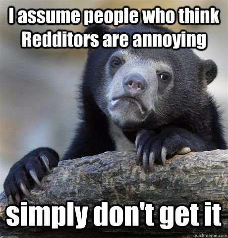 I assume people who think Redditors are annoying simply don't get it - I assume people who think Redditors are annoying simply don't get it  Confession Bear