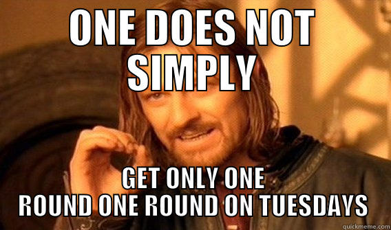 ONE DOES NOT SIMPLY GET ONLY ONE ROUND ONE ROUND ON TUESDAYS One Does Not Simply