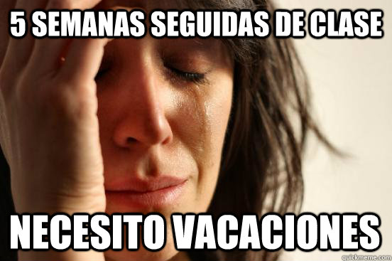 5 semanas seguidas de clase Necesito vacaciones  First World Problems