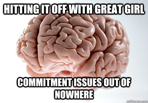 Hitting it off with great girl COMMITMENT ISSUES out of nowhere  ScumbagBrain