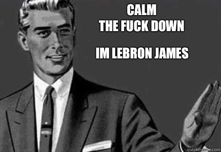 CALM
THE FUCK DOWN IM LEBRON JAMES   Calm down