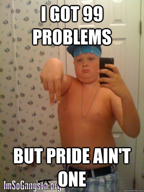 I got 99 problems but pride ain't one  Wannabe Gangster Kid