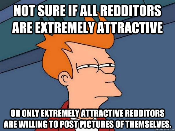 not sure if all redditors are extremely attractive or only extremely attractive redditors are willing to post pictures of themselves.   Futurama Fry