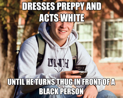 dresses preppy and 
acts white until he turns thug in front of a 
black person  College Freshman