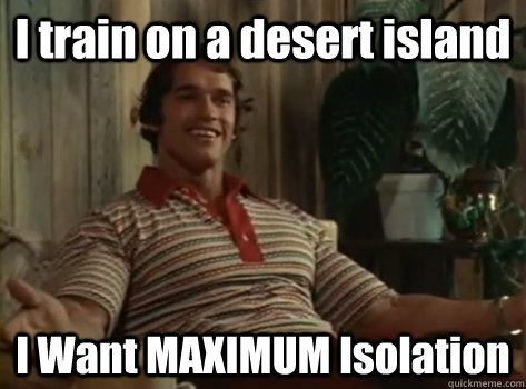 I train on a desert island I Want MAXIMUM Isolation  