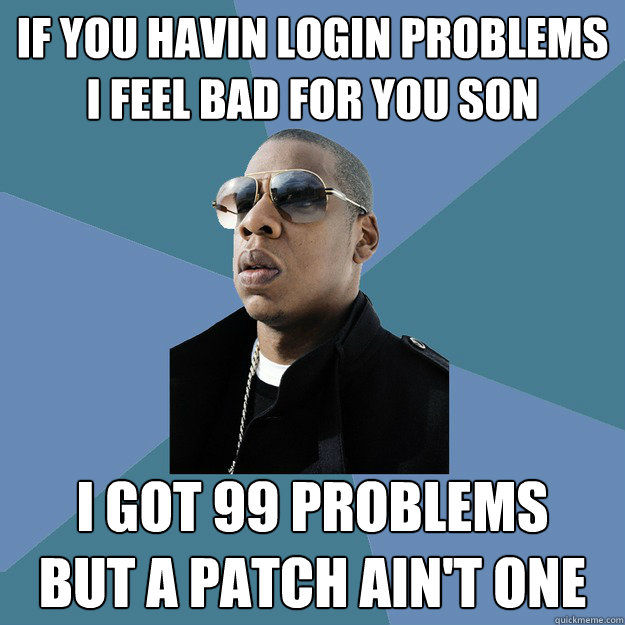 If you havin login problems
I feel bad for you son I got 99 problems
But a patch ain't one - If you havin login problems
I feel bad for you son I got 99 problems
But a patch ain't one  99 Problems Jay-Z